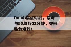 开云登录入口 -Doinb焦点对战，蒂姆与50激战G2分钟，夺冠胜负难料！的简单介绍